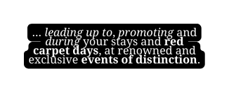 leading up to promoting and during your stays and red carpet days at renowned and exclusive events of distinction